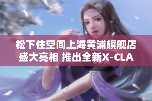 松下住空间上海黄浦旗舰店盛大亮相 推出全新X-CLASS厨房套系