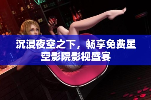沉浸夜空之下，畅享免费星空影院影视盛宴