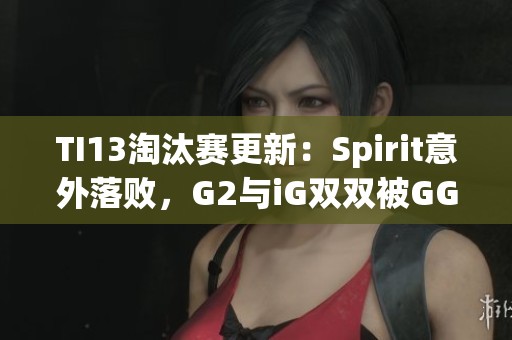 TI13淘汰赛更新：Spirit意外落败，G2与iG双双被GG击退