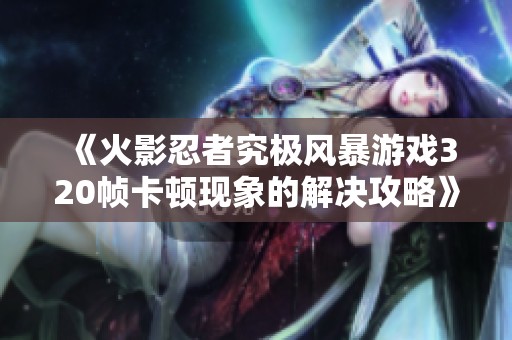 《火影忍者究极风暴游戏320帧卡顿现象的解决攻略》