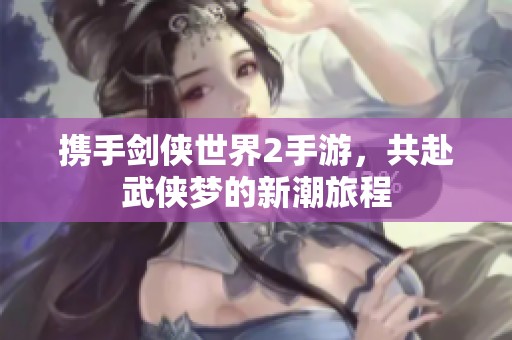 携手剑侠世界2手游，共赴武侠梦的新潮旅程