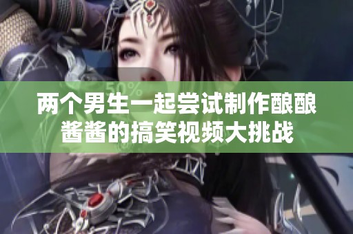两个男生一起尝试制作酿酿酱酱的搞笑视频大挑战