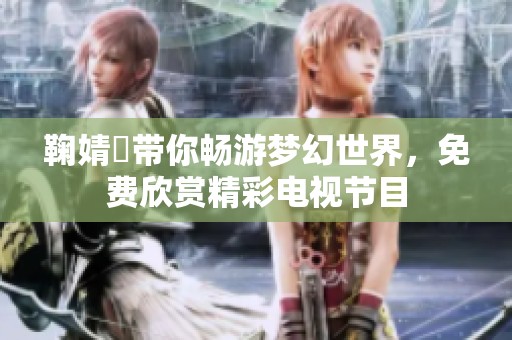 鞠婧祎带你畅游梦幻世界，免费欣赏精彩电视节目