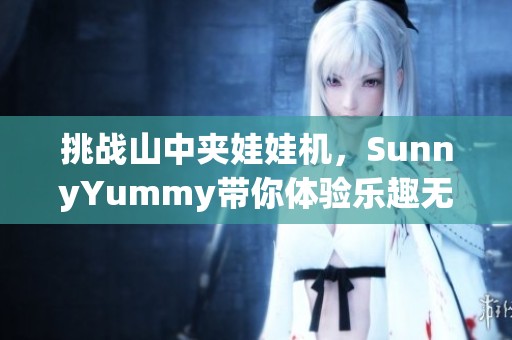 挑战山中夹娃娃机，SunnyYummy带你体验乐趣无限！