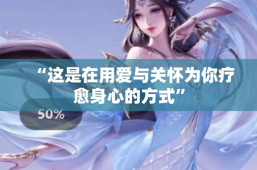 “这是在用爱与关怀为你疗愈身心的方式”