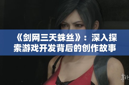 《剑网三天蛛丝》：深入探索游戏开发背后的创作故事与灵感来源