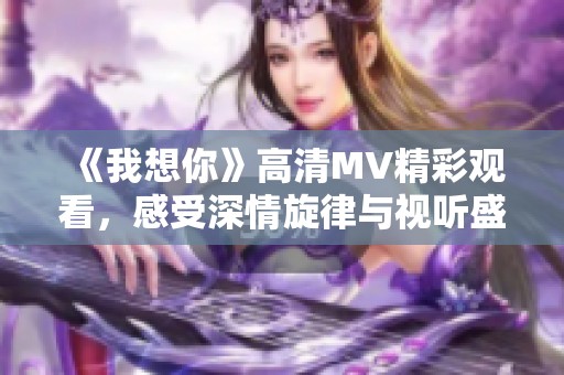 《我想你》高清MV精彩观看，感受深情旋律与视听盛宴