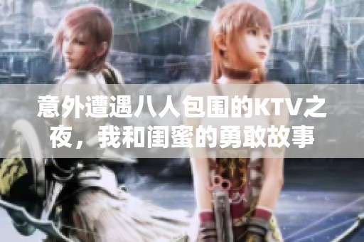 意外遭遇八人包围的KTV之夜，我和闺蜜的勇敢故事