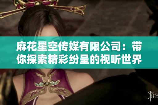 麻花星空传媒有限公司：带你探索精彩纷呈的视听世界