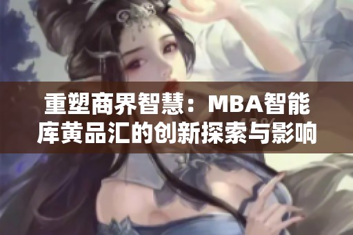 重塑商界智慧：MBA智能库黄品汇的创新探索与影响