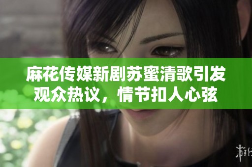 麻花传媒新剧苏蜜清歌引发观众热议，情节扣人心弦