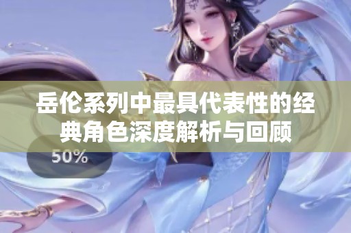 岳伦系列中最具代表性的经典角色深度解析与回顾