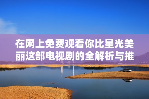 在网上免费观看你比星光美丽这部电视剧的全解析与推荐