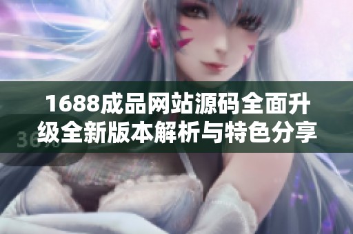 1688成品网站源码全面升级全新版本解析与特色分享