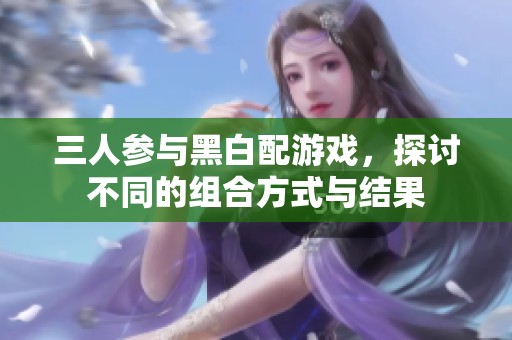 三人参与黑白配游戏，探讨不同的组合方式与结果