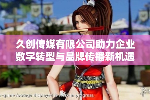 久创传媒有限公司助力企业数字转型与品牌传播新机遇