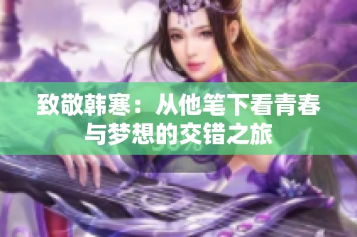 致敬韩寒：从他笔下看青春与梦想的交错之旅
