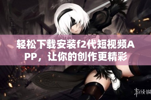 轻松下载安装f2代短视频APP，让你的创作更精彩