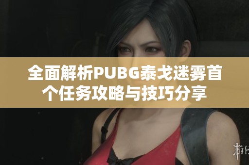全面解析PUBG泰戈迷雾首个任务攻略与技巧分享