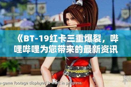 《BT-19红卡三重爆裂，哔哩哔哩为您带来的最新资讯》