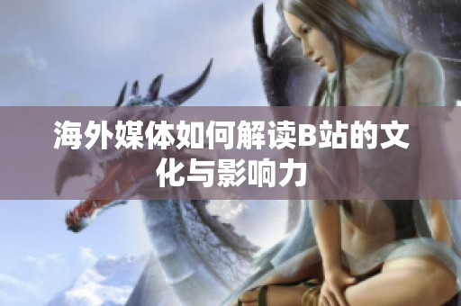 海外媒体如何解读B站的文化与影响力