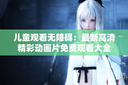 儿童观看无障碍：最新高清精彩动画片免费观看大全