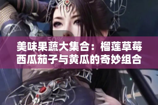 美味果蔬大集合：榴莲草莓西瓜茄子与黄瓜的奇妙组合
