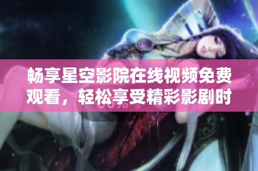 畅享星空影院在线视频免费观看，轻松享受精彩影剧时光