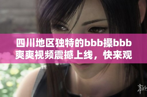 四川地区独特的bbb搡bbb爽爽视频震撼上线，快来观看！