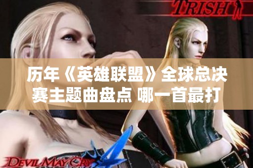 历年《英雄联盟》全球总决赛主题曲盘点 哪一首最打动你心？