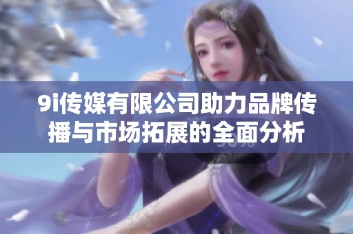 9i传媒有限公司助力品牌传播与市场拓展的全面分析