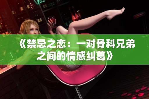 《禁忌之恋：一对骨科兄弟之间的情感纠葛》