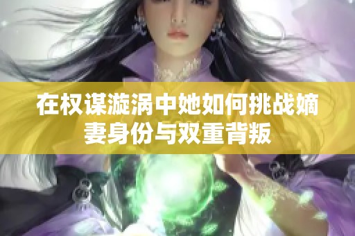 在权谋漩涡中她如何挑战嫡妻身份与双重背叛