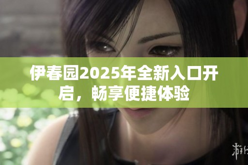 伊春园2025年全新入口开启，畅享便捷体验