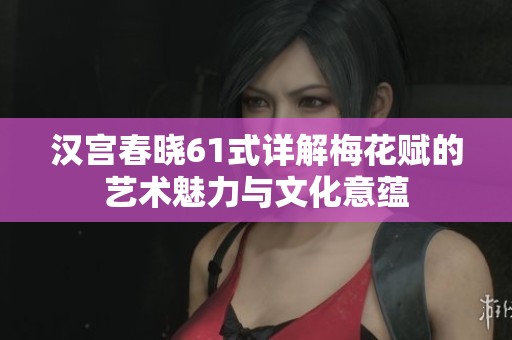 汉宫春晓61式详解梅花赋的艺术魅力与文化意蕴