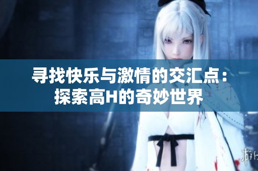 寻找快乐与激情的交汇点：探索高H的奇妙世界