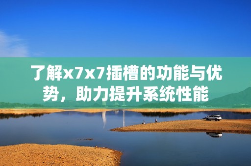 了解x7x7插槽的功能与优势，助力提升系统性能