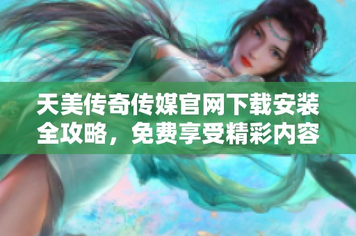 天美传奇传媒官网下载安装全攻略，免费享受精彩内容