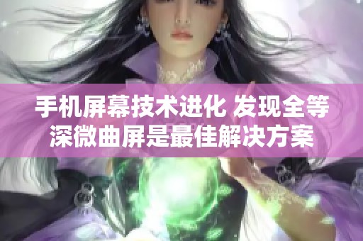 手机屏幕技术进化 发现全等深微曲屏是最佳解决方案