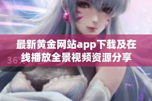 最新黄金网站app下载及在线播放全景视频资源分享