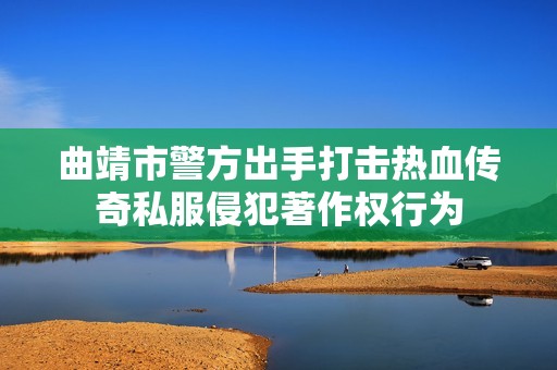 曲靖市警方出手打击热血传奇私服侵犯著作权行为
