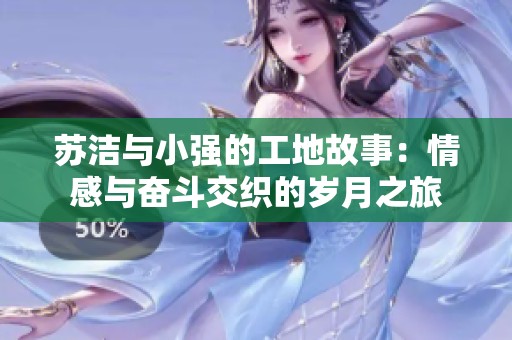 苏洁与小强的工地故事：情感与奋斗交织的岁月之旅