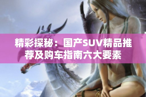 精彩探秘：国产SUV精品推荐及购车指南六大要素