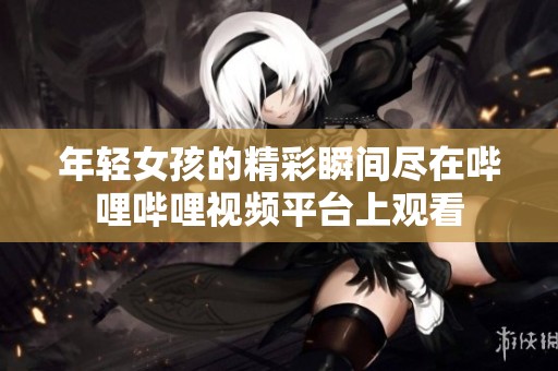 年轻女孩的精彩瞬间尽在哔哩哔哩视频平台上观看