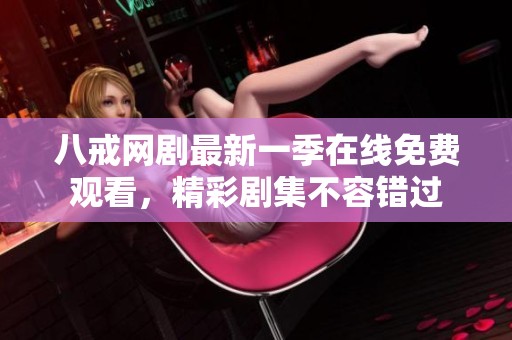 八戒网剧最新一季在线免费观看，精彩剧集不容错过