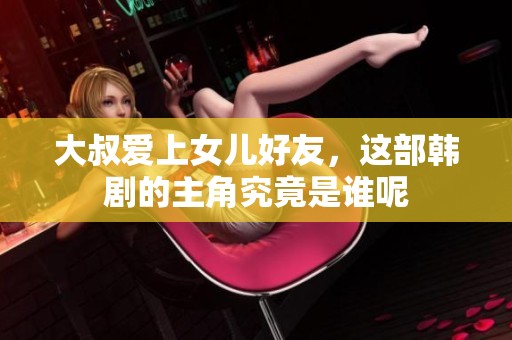 大叔爱上女儿好友，这部韩剧的主角究竟是谁呢