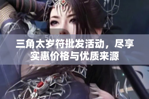 三角太岁符批发活动，尽享实惠价格与优质来源