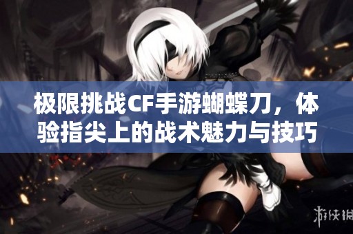 极限挑战CF手游蝴蝶刀，体验指尖上的战术魅力与技巧
