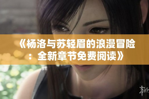 《杨洛与苏轻眉的浪漫冒险：全新章节免费阅读》