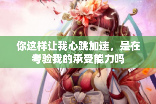 你这样让我心跳加速，是在考验我的承受能力吗